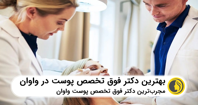 بهترین دکتر فوق تخصص پوست در واوان