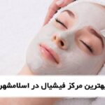 بهترین مرکز فیشیال در اسلامشهر❤️【سال1405】✅